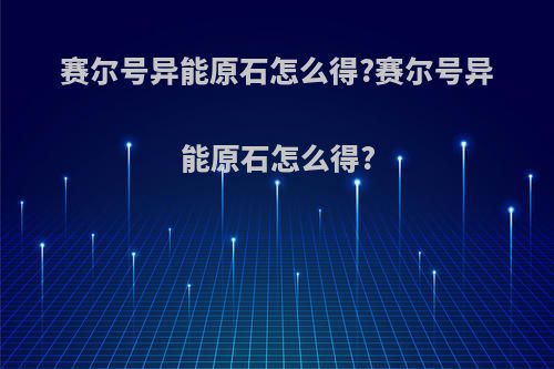 赛尔号异能原石怎么得?赛尔号异能原石怎么得?