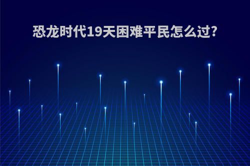 恐龙时代19天困难平民怎么过?