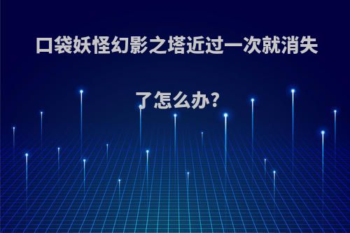 口袋妖怪幻影之塔近过一次就消失了怎么办?