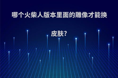 哪个火柴人版本里面的雕像才能换皮肤?