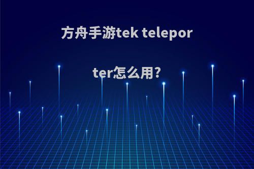 方舟手游tek teleporter怎么用?