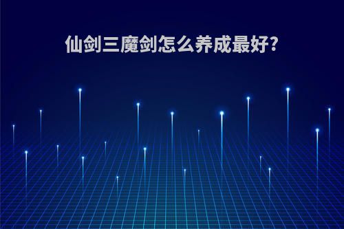 仙剑三魔剑怎么养成最好?