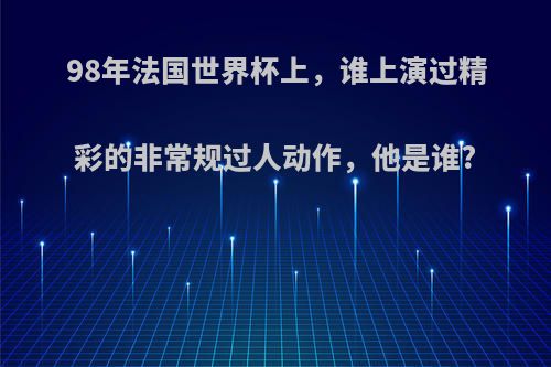 98年法国世界杯上，谁上演过精彩的非常规过人动作，他是谁?