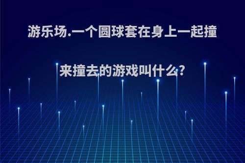 游乐场.一个圆球套在身上一起撞来撞去的游戏叫什么?