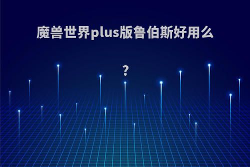 魔兽世界plus版鲁伯斯好用么?