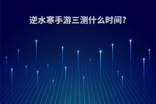 逆水寒手游三测什么时间?