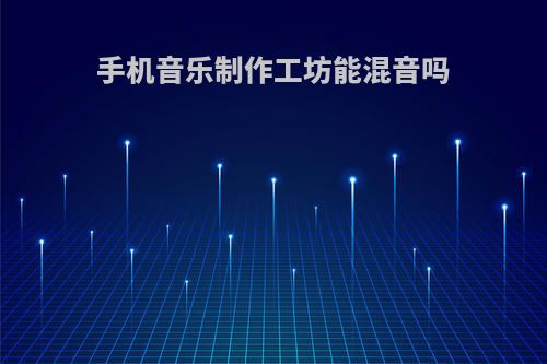 手机音乐制作工坊能混音吗