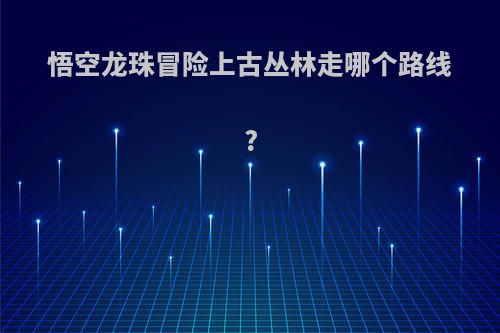 悟空龙珠冒险上古丛林走哪个路线?