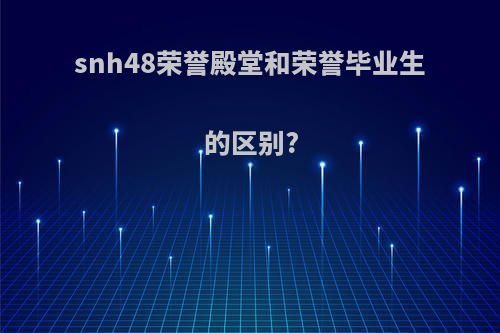 snh48荣誉殿堂和荣誉毕业生的区别?