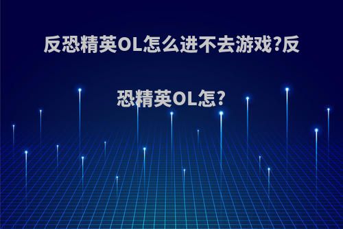 反恐精英OL怎么进不去游戏?反恐精英OL怎?