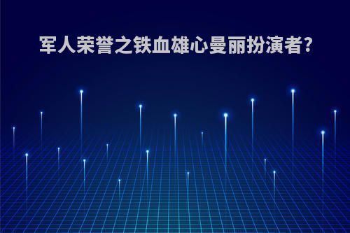 军人荣誉之铁血雄心曼丽扮演者?