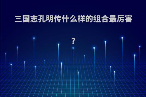 三国志孔明传什么样的组合最厉害?