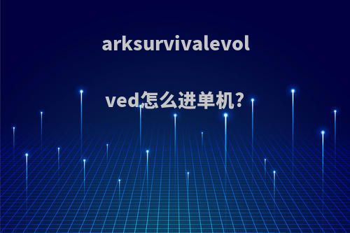 arksurvivalevolved怎么进单机?