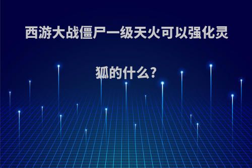 西游大战僵尸一级天火可以强化灵狐的什么?