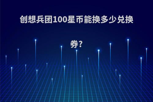 创想兵团100星币能换多少兑换券?