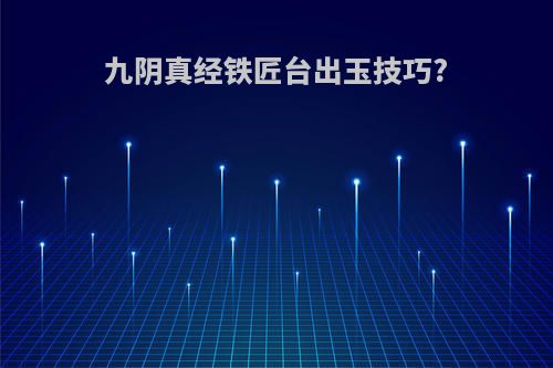 九阴真经铁匠台出玉技巧?