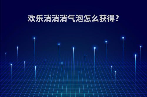 欢乐消消消气泡怎么获得?