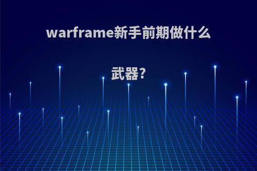 warframe新手前期做什么武器?