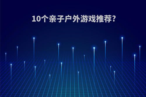 10个亲子户外游戏推荐?
