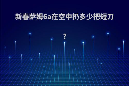 新春萨姆6a在空中扔多少把短刀?