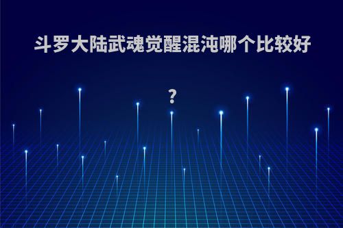 斗罗大陆武魂觉醒混沌哪个比较好?