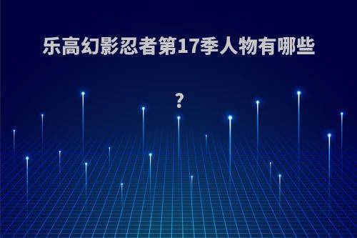 乐高幻影忍者第17季人物有哪些?