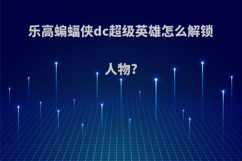 乐高蝙蝠侠dc超级英雄怎么解锁人物?