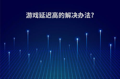 游戏延迟高的解决办法?