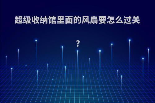 超级收纳馆里面的风扇要怎么过关?