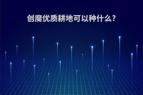 创魔优质耕地可以种什么?