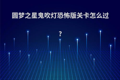 圆梦之星鬼吹灯恐怖版关卡怎么过?