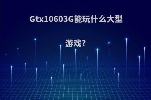 Gtx10603G能玩什么大型游戏?