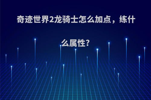 奇迹世界2龙骑士怎么加点，练什么属性?