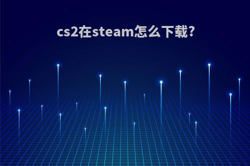 cs2在steam怎么下载?