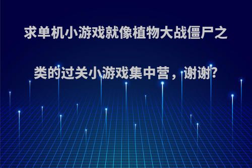 求单机小游戏就像植物大战僵尸之类的过关小游戏集中营，谢谢?