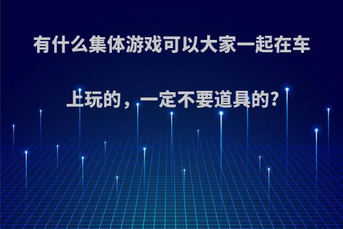 有什么集体游戏可以大家一起在车上玩的，一定不要道具的?