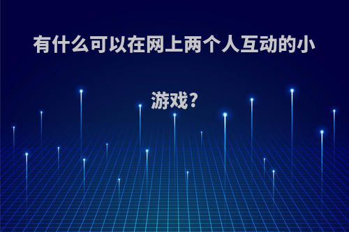 有什么可以在网上两个人互动的小游戏?