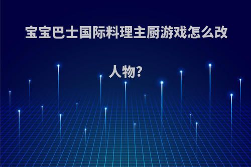 宝宝巴士国际料理主厨游戏怎么改人物?