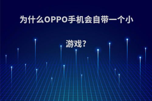 为什么OPPO手机会自带一个小游戏?