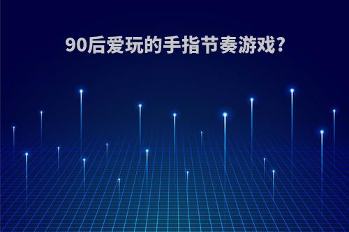 90后爱玩的手指节奏游戏?