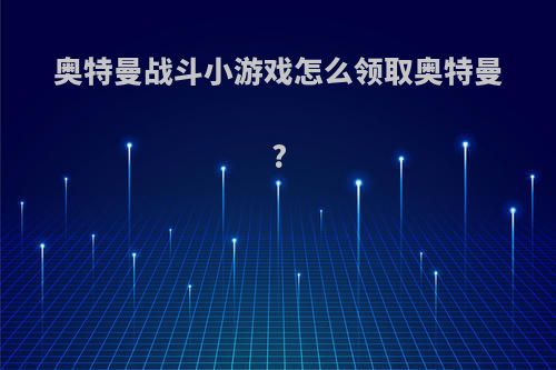 奥特曼战斗小游戏怎么领取奥特曼?