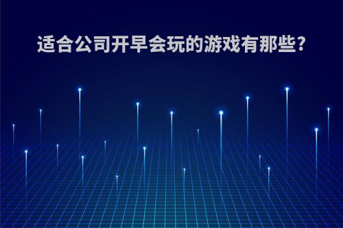 适合公司开早会玩的游戏有那些?