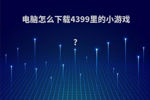 电脑怎么下载4399里的小游戏?