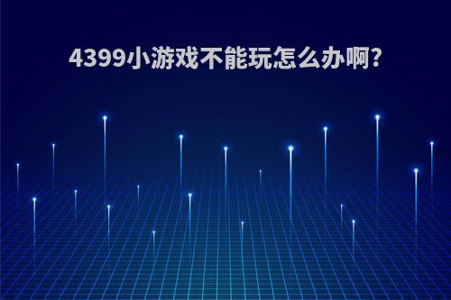 4399小游戏不能玩怎么办啊?