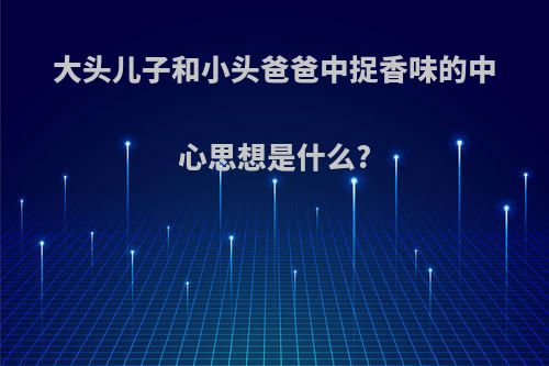 大头儿子和小头爸爸中捉香味的中心思想是什么?