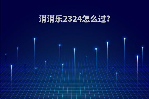 消消乐2324怎么过?