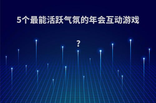 5个最能活跃气氛的年会互动游戏?