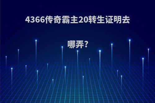 4366传奇霸主20转生证明去哪弄?