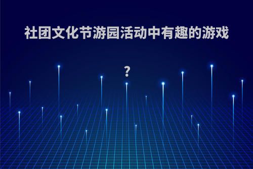 社团文化节游园活动中有趣的游戏?