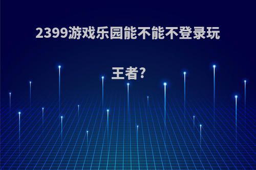 2399游戏乐园能不能不登录玩王者?